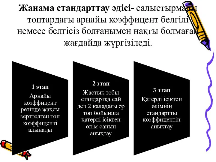 Жанама стандарттау әдісі- салыстырмалы топтардағы арнайы коэффицент белгілі немесе белгісіз болғанымен нақты болмаған жағдайда жүргізіледі.