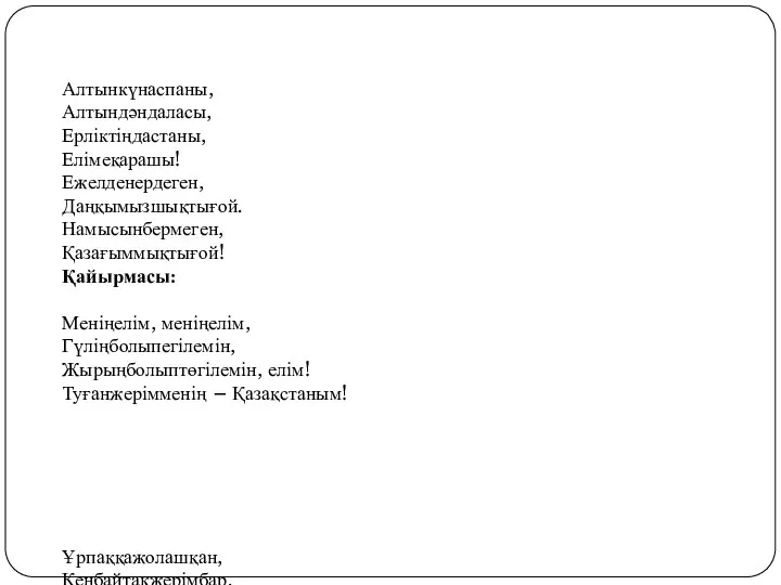 Алтынкүнаспаны, Алтындәндаласы, Ерліктіңдастаны, Елімеқарашы! Ежелденердеген, Даңқымызшықтығой. Намысынбермеген, Қазағыммықтығой! Қайырмасы: Меніңелім, меніңелім,