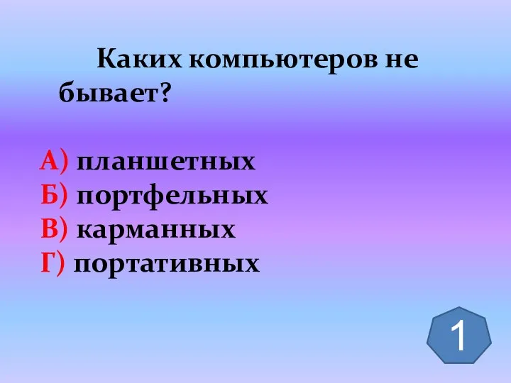 Каких компьютеров не бывает? А) планшетных Б) портфельных В) карманных Г) портативных 1