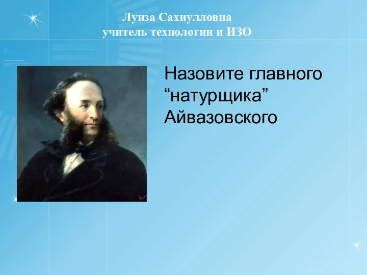 Назовите главного “натурщика” Айвазовского Луиза Сахиулловна учитель технологии и ИЗО