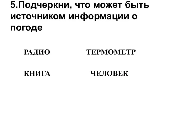 5.Подчеркни, что может быть источником информации о погоде РАДИО ТЕРМОМЕТР КНИГА ЧЕЛОВЕК