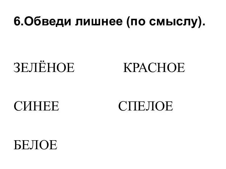 6.Обведи лишнее (по смыслу). ЗЕЛЁНОЕ КРАСНОЕ СИНЕЕ СПЕЛОЕ БЕЛОЕ