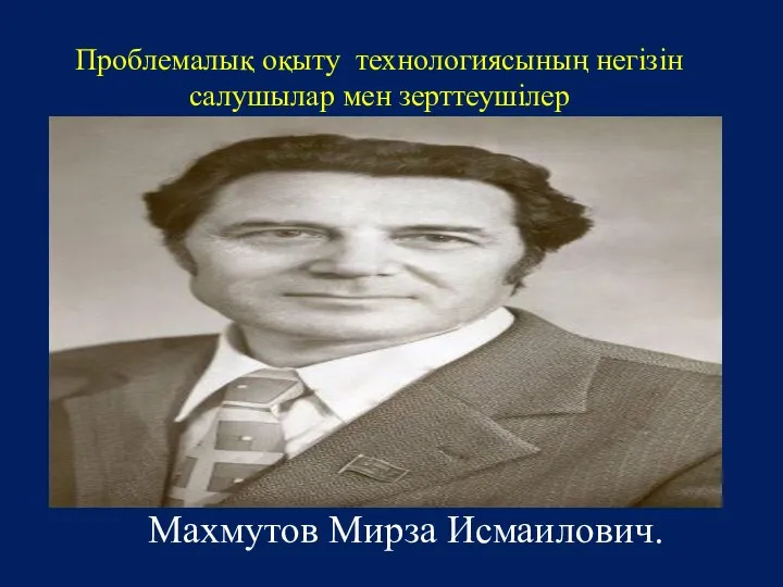 Проблемалық оқыту технологиясының негізін салушылар мен зерттеушілер Махмутов Мирза Исмаилович.