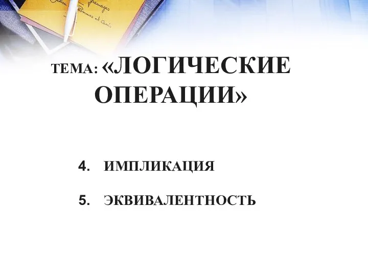 ТЕМА: «ЛОГИЧЕСКИЕ ОПЕРАЦИИ» ИМПЛИКАЦИЯ ЭКВИВАЛЕНТНОСТЬ