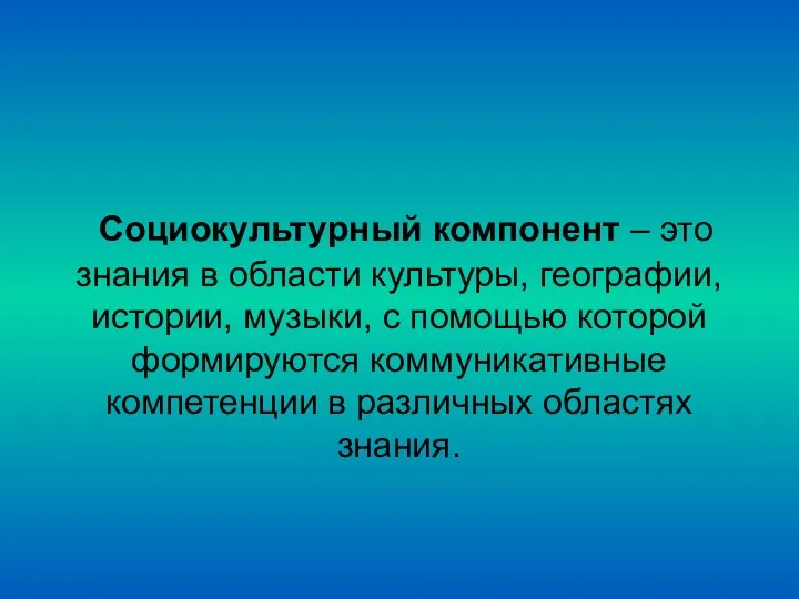 Социокультурный компонент – это знания в области культуры, географии, истории, музыки,