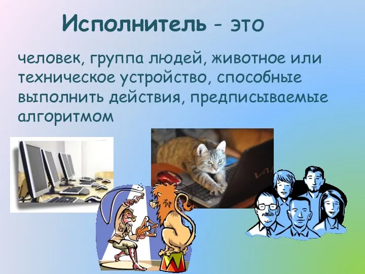 Исполнитель - это человек, группа людей, животное или техническое устройство, способные выполнить действия, предписываемые алгоритмом