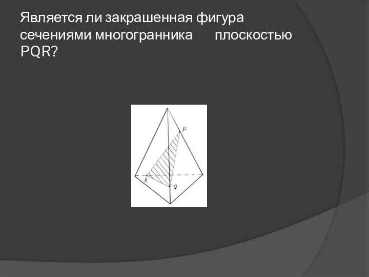 Является ли закрашенная фигура сечениями многогранника плоскостью PQR?