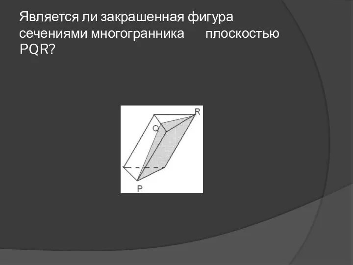 Является ли закрашенная фигура сечениями многогранника плоскостью PQR?