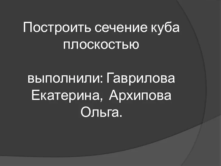 Построить сечение куба плоскостью выполнили: Гаврилова Екатерина, Архипова Ольга.