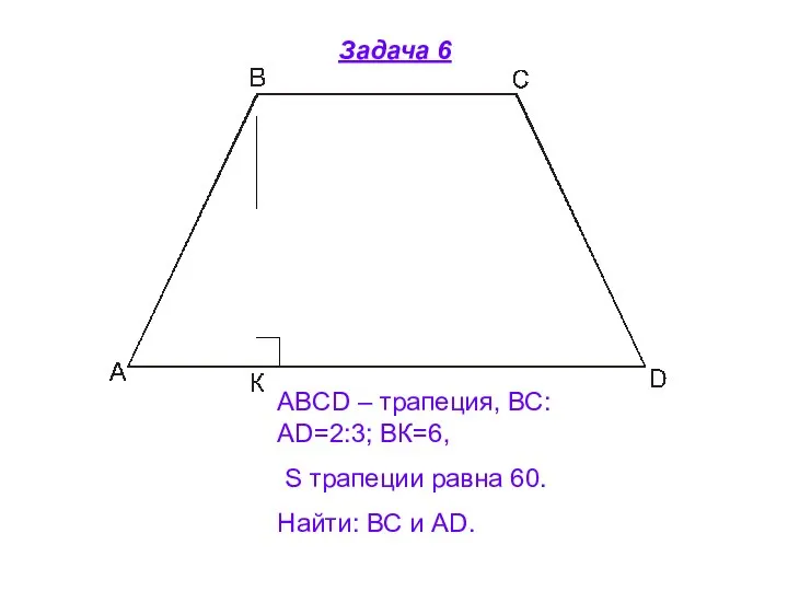 Задача 6 ABCD – трапеция, ВС:АD=2:3; ВК=6, S трапеции равна 60. Найти: ВС и АD.