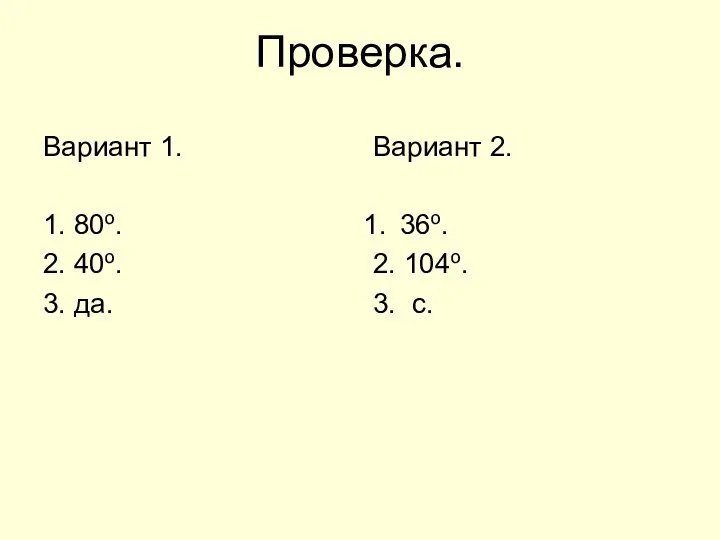 Проверка. Вариант 1. 1. 80о. 2. 40о. 3. да. Вариант 2. 36о. 2. 104о. 3. с.