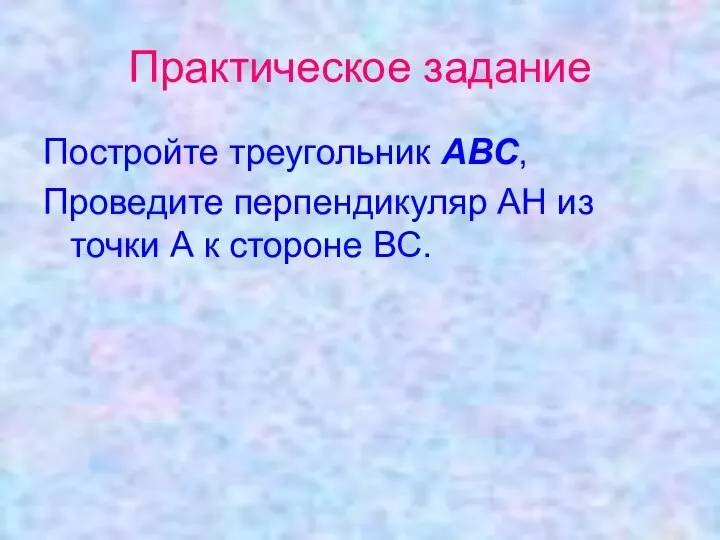 Практическое задание Постройте треугольник АВС, Проведите перпендикуляр АН из точки А к стороне ВС.