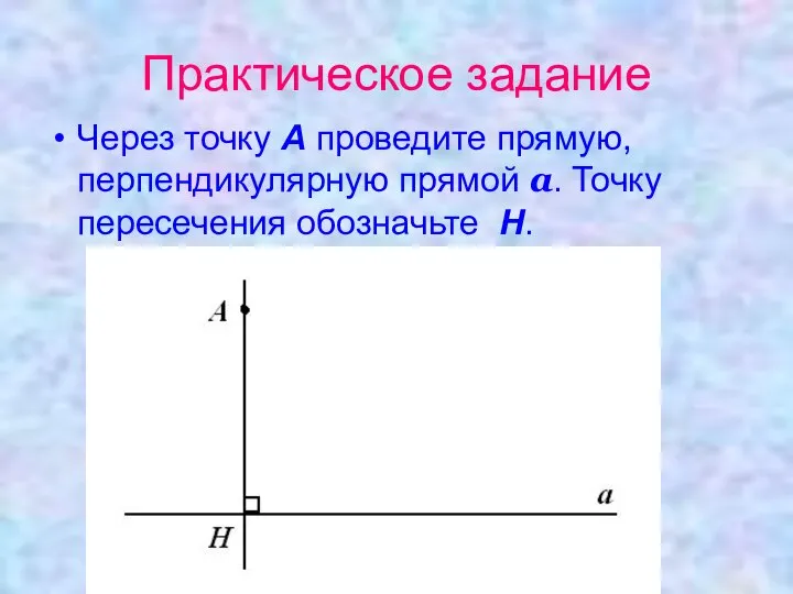 Практическое задание Через точку А проведите прямую, перпендикулярную прямой а. Точку пересечения обозначьте Н.