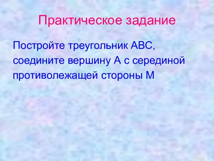 Практическое задание Постройте треугольник АВС, соедините вершину А с серединой противолежащей стороны М