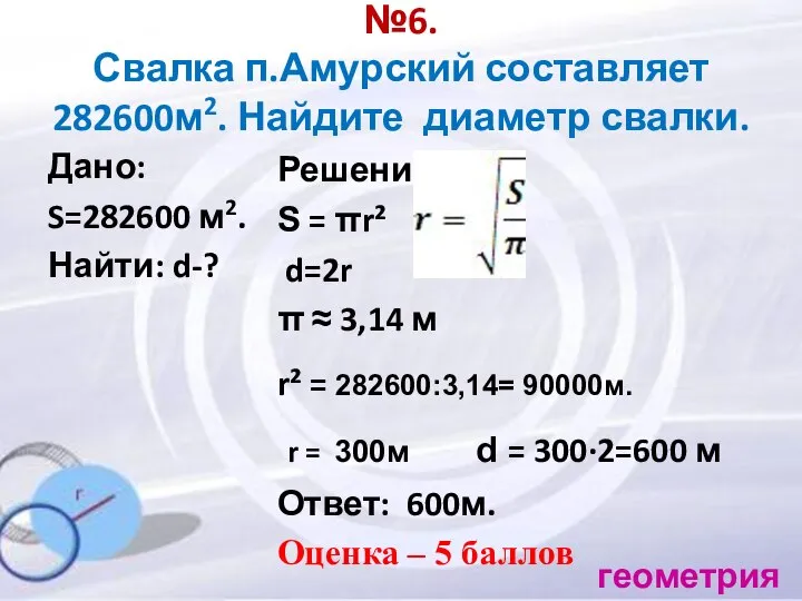 №6. Свалка п.Амурский составляет 282600м2. Найдите диаметр свалки. Дано: S=282600 м2.