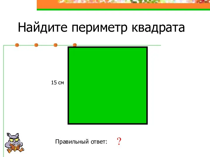 Найдите периметр квадрата 15 см Правильный ответ: 60 см ?