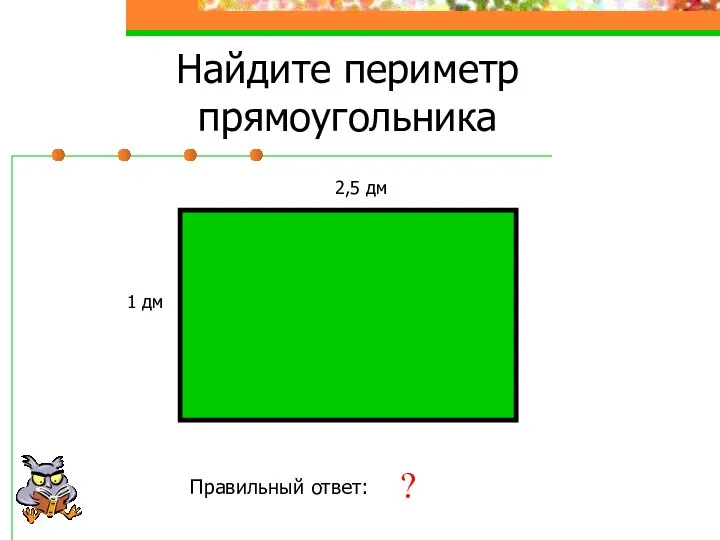 Найдите периметр прямоугольника 2,5 дм 1 дм Правильный ответ: 7 дм ?