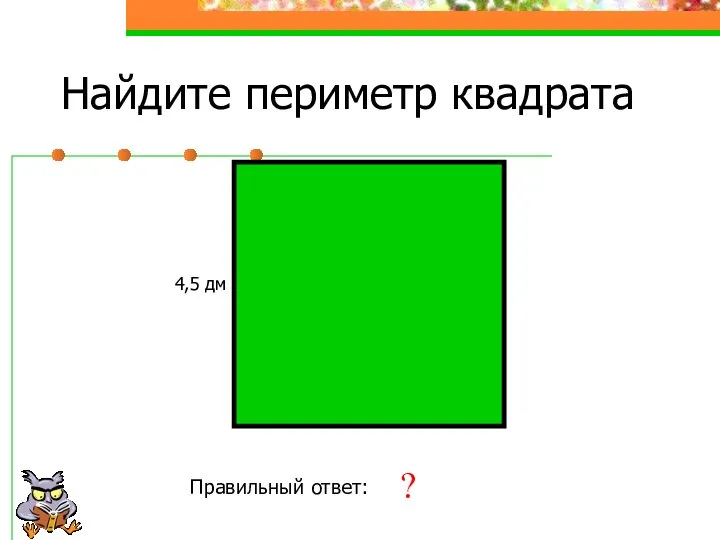 Найдите периметр квадрата 4,5 дм Правильный ответ: 18 дм ?