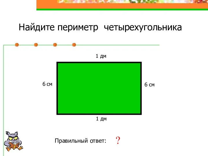 Найдите периметр четырехугольника 6 см 1 дм 6 см 1 дм Правильный ответ: 32 см ?