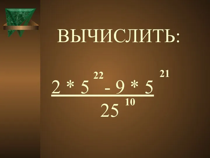 ВЫЧИСЛИТЬ: 2 * 5 - 9 * 5 25 22 21 10