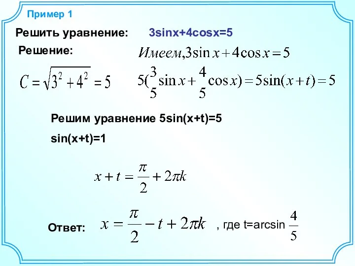 Пример 1 Решить уравнение: 3sinx+4cosx=5 Решение: Решим уравнение 5sin(x+t)=5 sin(x+t)=1 , где t=arcsin Ответ: