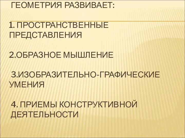 ГЕОМЕТРИЯ РАЗВИВАЕТ: 1. ПРОСТРАНСТВЕННЫЕ ПРЕДСТАВЛЕНИЯ 2.ОБРАЗНОЕ МЫШЛЕНИЕ 3.ИЗОБРАЗИТЕЛЬНО-ГРАФИЧЕСКИЕ УМЕНИЯ 4. ПРИЕМЫ КОНСТРУКТИВНОЙ ДЕЯТЕЛЬНОСТИ