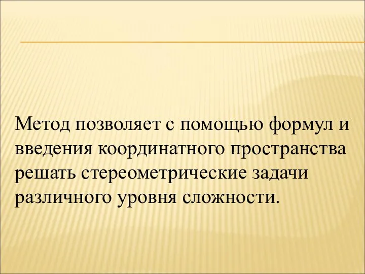 Метод позволяет с помощью формул и введения координатного пространства решать стереометрические задачи различного уровня сложности.