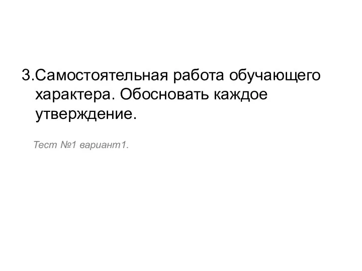 3.Самостоятельная работа обучающего характера. Обосновать каждое утверждение. Тест №1 вариант1.