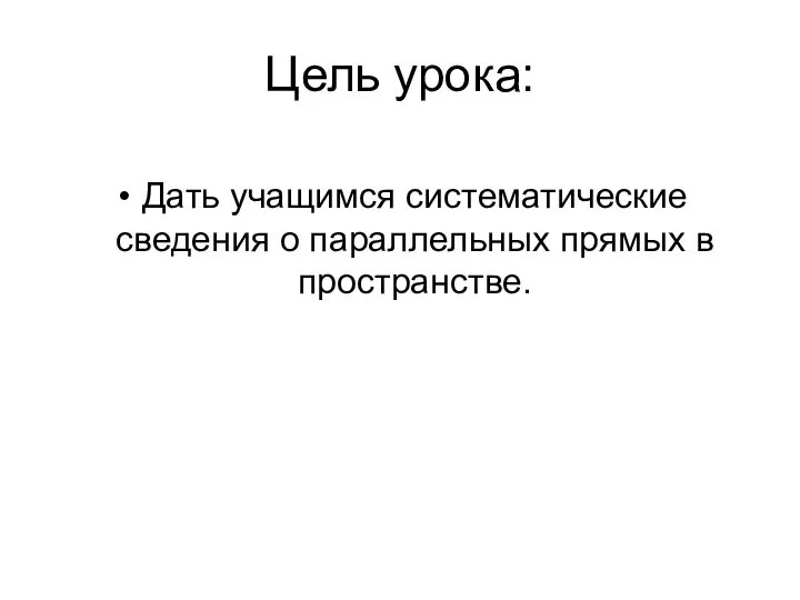 Цель урока: Дать учащимся систематические сведения о параллельных прямых в пространстве.