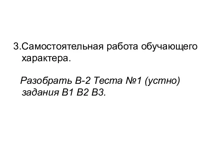 3.Самостоятельная работа обучающего характера. Разобрать В-2 Теста №1 (устно)задания В1 В2 В3.