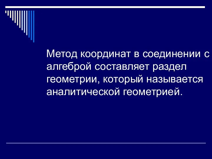 Метод координат в соединении с алгеброй составляет раздел геометрии, который называется аналитической геометрией.