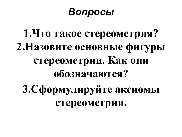 Вопросы 1.Что такое стереометрия? 2.Назовите основные фигуры стереометрии. Как они обозначаются? 3.Сформулируйте аксиомы стереометрии.