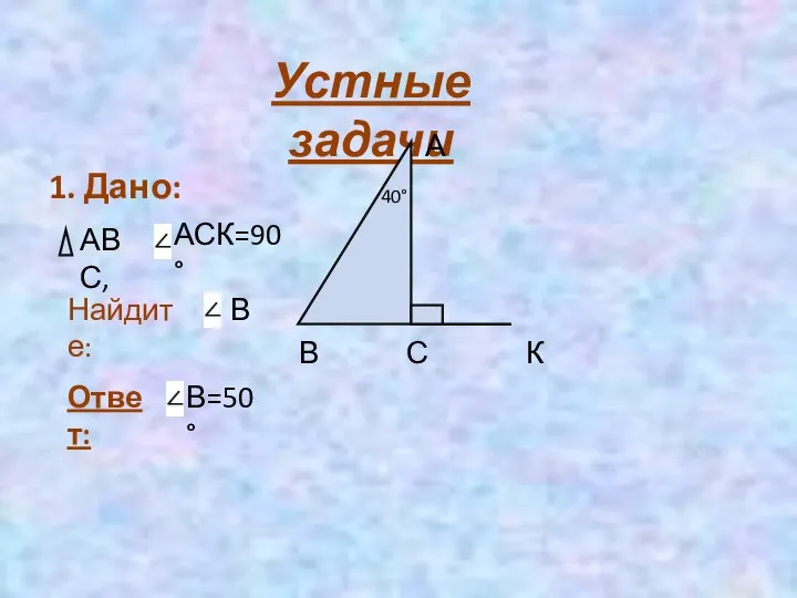 Устные задачи 1. Дано: АВС, АСК=90° Найдите: В А В С К 40° Ответ: В=50°