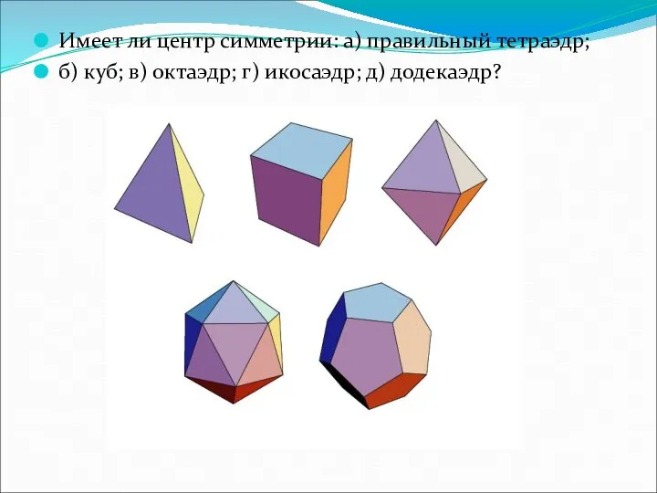Имеет ли центр симметрии: а) правильный тетраэдр; б) куб; в) октаэдр; г) икосаэдр; д) додекаэдр?