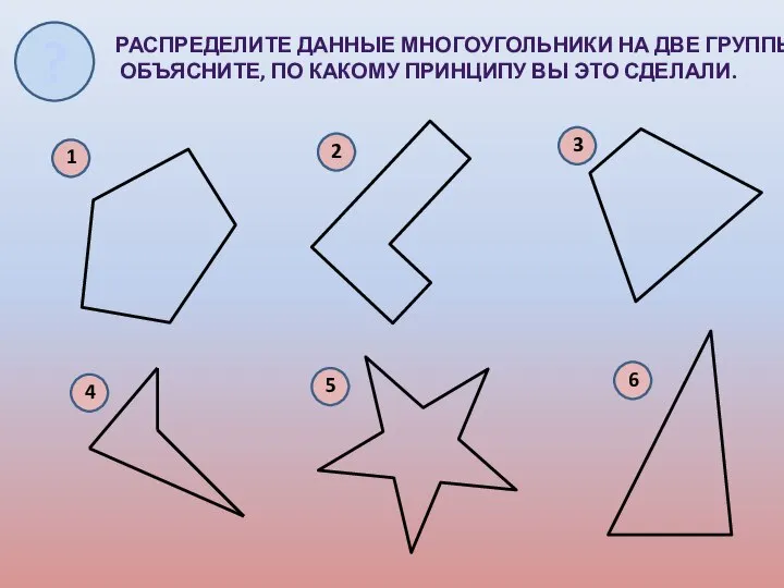 РАСПРЕДЕЛИТЕ ДАННЫЕ МНОГОУГОЛЬНИКИ НА ДВЕ ГРУППЫ. ОБЪЯСНИТЕ, ПО КАКОМУ ПРИНЦИПУ ВЫ