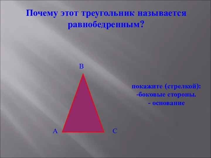 Почему этот треугольник называется равнобедренным? А В С покажите (стрелкой): -боковые стороны. - основание