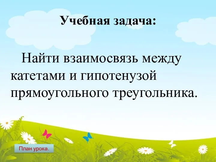 Учебная задача: Найти взаимосвязь между катетами и гипотенузой прямоугольного треугольника. План урока.