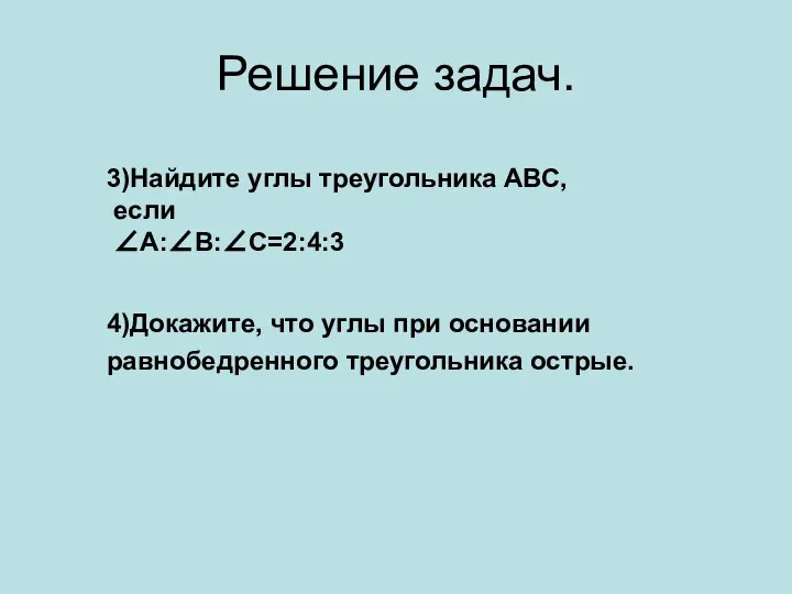 Решение задач. 3)Найдите углы треугольника АВС, если ∠А:∠В:∠С=2:4:3 4)Докажите, что углы при основании равнобедренного треугольника острые.