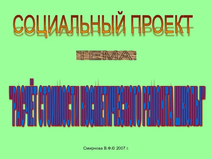 Смирнова В.Ф.© 2007 г. СОЦИАЛЬНЫЙ ПРОЕКТ ТЕМА: "РАСЧЁТ СТОИМОСТИ КОСМЕТИЧЕСКОГО РЕМОНТА ШКОЛЫ"