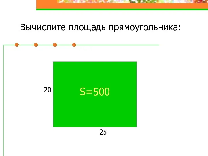 Вычислите площадь прямоугольника: 25 20 S=500