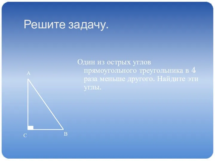 Решите задачу. Один из острых углов прямоугольного треугольника в 4 раза