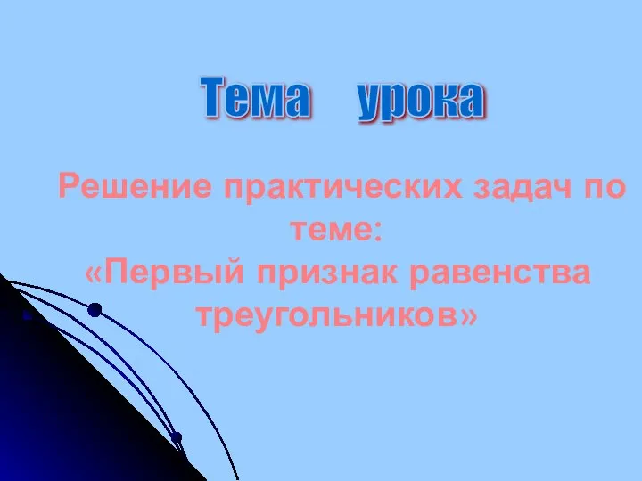 Решение практических задач по теме: «Первый признак равенства треугольников» Тема урока