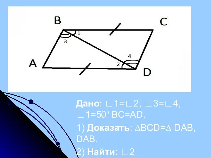 Дано: ∟1=∟2, ∟3=∟4, ∟1=50⁰ ВС=АD. 1) Доказать: ∆ВСD=∆ DAB, DАВ. 2) Найти: ∟2