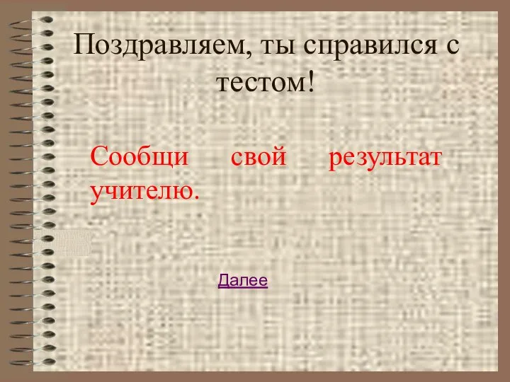 Поздравляем, ты справился с тестом! Сообщи свой результат учителю. Далее