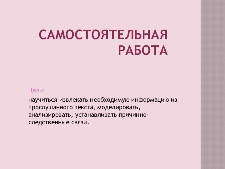 САМОСТОЯТЕЛЬНАЯ РАБОТА Цели: научиться извлекать необходимую информацию из прослушанного текста, моделировать, анализировать, устанавливать причинно-следственные связи.