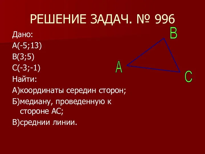 РЕШЕНИЕ ЗАДАЧ. № 996 Дано: А(-5;13) В(3;5) С(-3;-1) Найти: А)координаты середин
