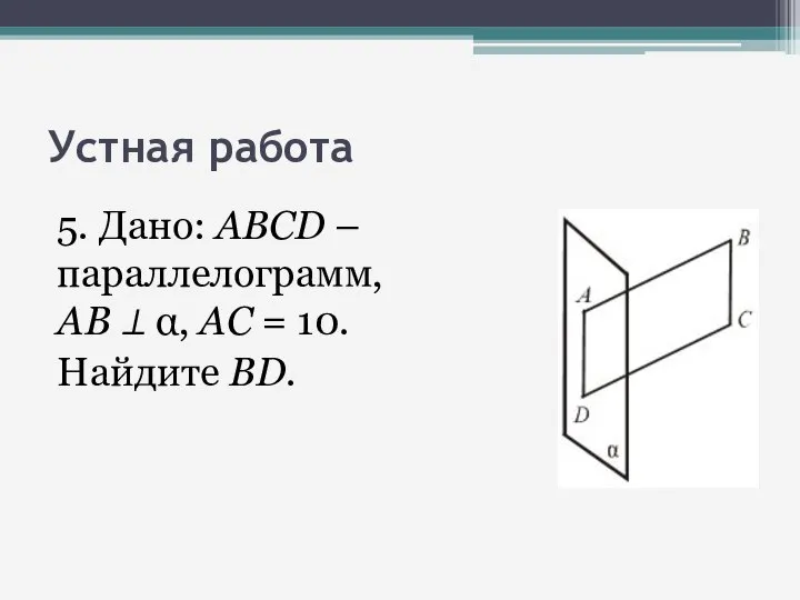 Устная работа 5. Дано: ABCD – параллелограмм,AB ⊥ α, АС = 10. Найдите BD.