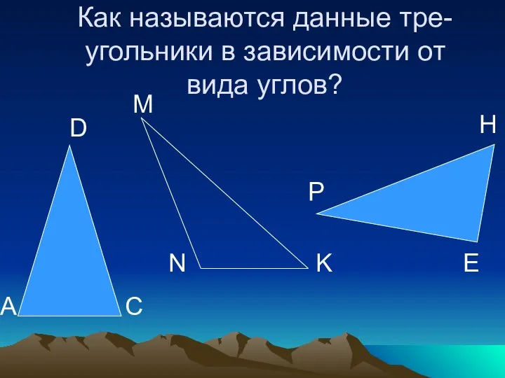 Как называются данные тре- угольники в зависимости от вида углов? A