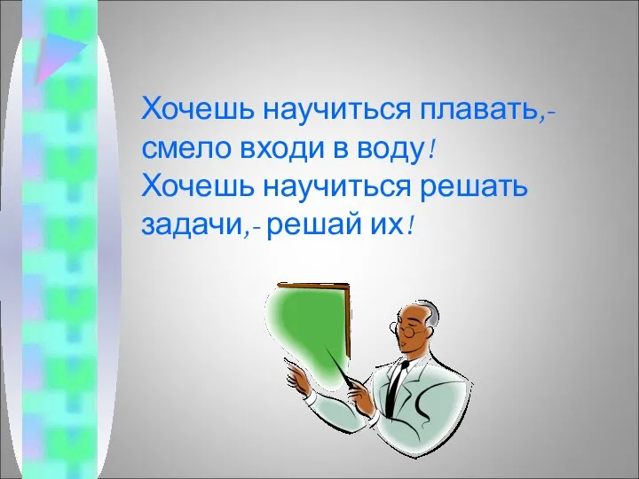 Хочешь научиться плавать,- смело входи в воду! Хочешь научиться решать задачи,- решай их!