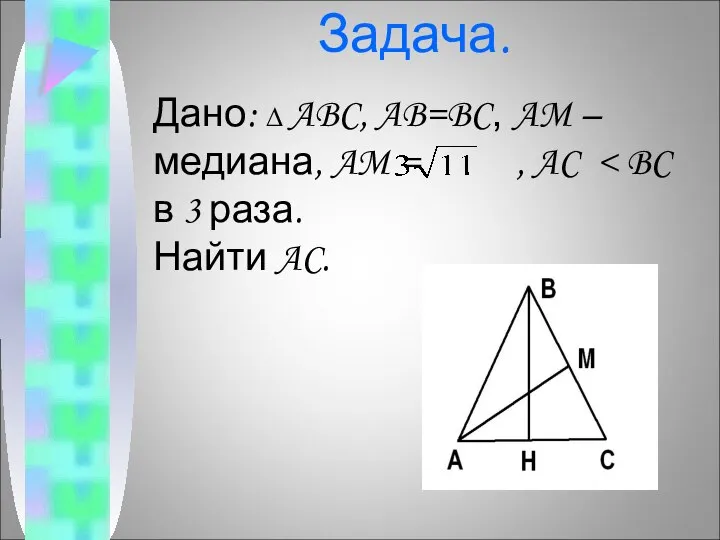 Задача. Дано: ∆ ABC, AB=BC, AM – медиана, AM = , AC Найти AC.